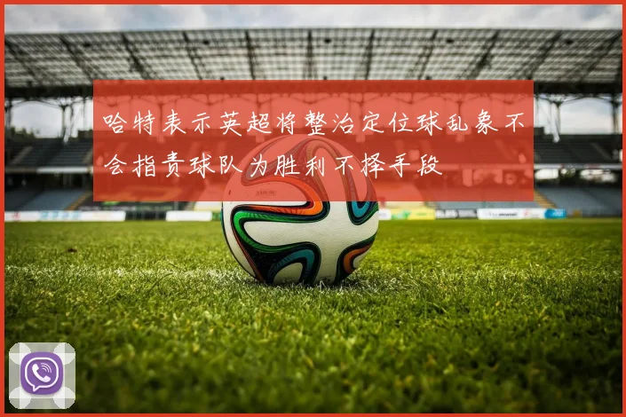 哈特表示英超将整治定位球乱象不会指责球队为胜利不择手段