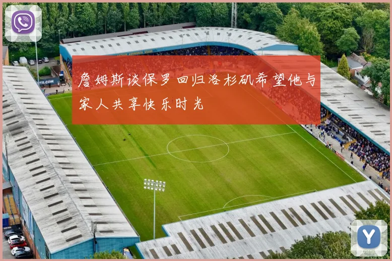 詹姆斯谈保罗回归洛杉矶希望他与家人共享快乐时光