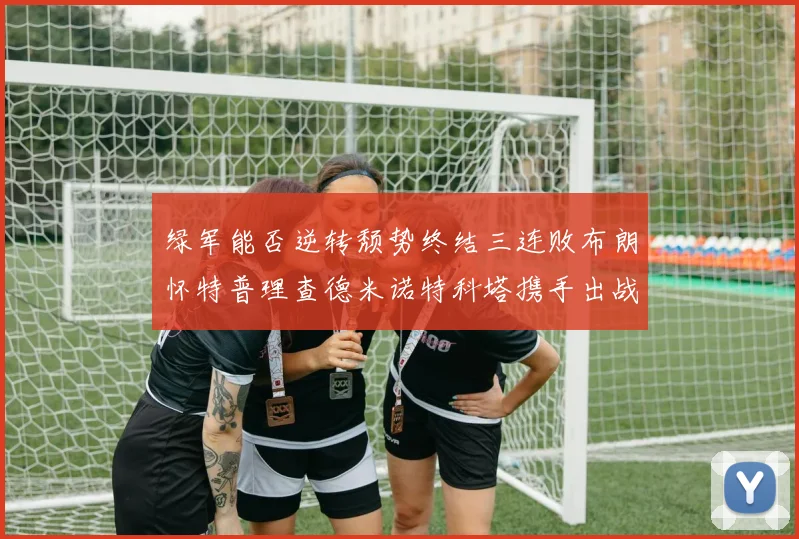 绿军能否逆转颓势终结三连败布朗怀特普理查德米诺特科塔携手出战鹈鹕