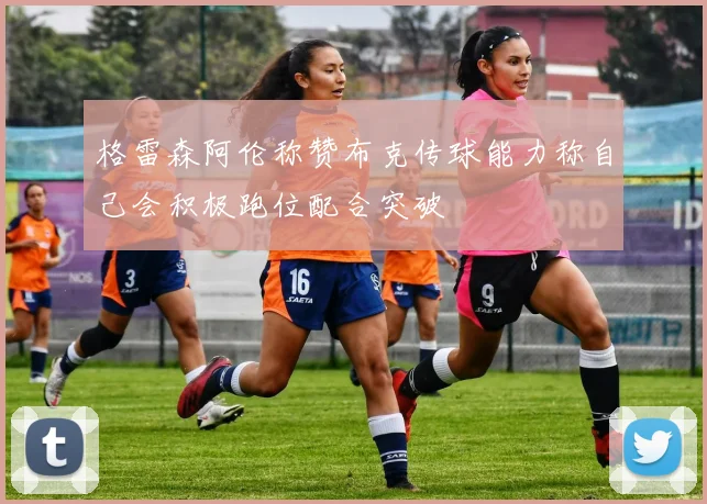 格雷森阿伦称赞布克传球能力称自己会积极跑位配合突破