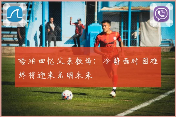 哈珀回忆父亲教诲：冷静面对困难终将迎来光明未来