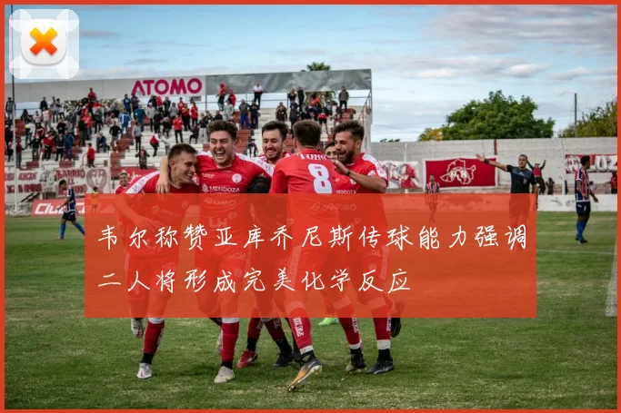 韦尔称赞亚库乔尼斯传球能力强调二人将形成完美化学反应