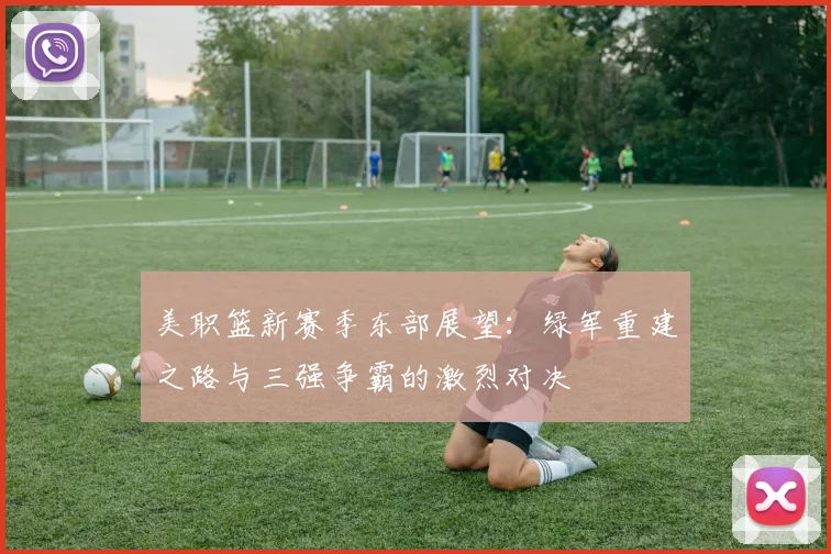 美职篮新赛季东部展望：绿军重建之路与三强争霸的激烈对决