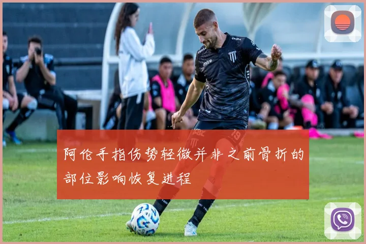 阿伦手指伤势轻微并非之前骨折的部位影响恢复进程
