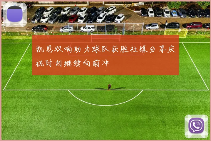 凯恩双响助力球队获胜社媒分享庆祝时刻继续向前冲