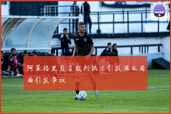 阿莱格里直言裁判执法引发混乱局面引发争议