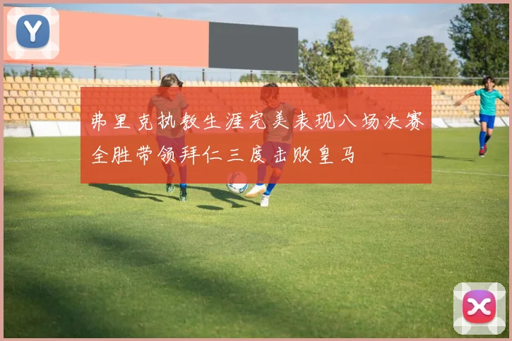 弗里克执教生涯完美表现八场决赛全胜带领拜仁三度击败皇马