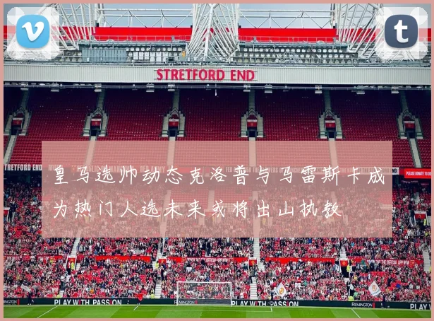 皇马选帅动态克洛普与马雷斯卡成为热门人选未来或将出山执教