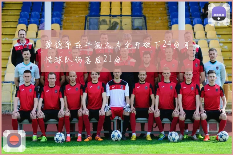 爱德华兹半场火力全开砍下24分可惜球队仍落后21分