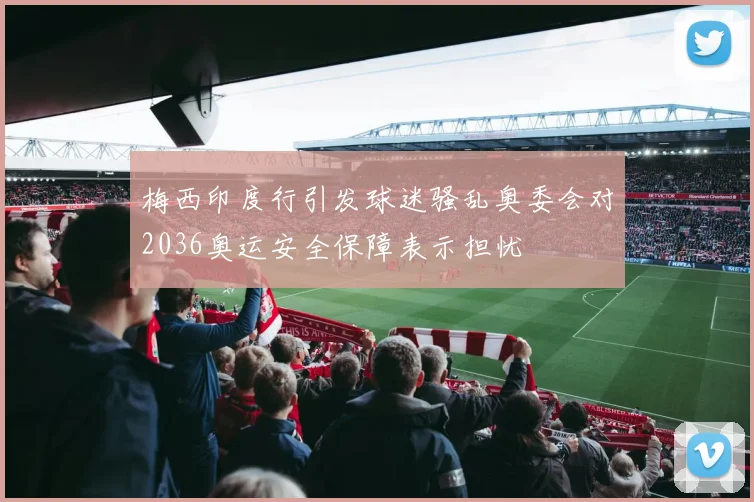 梅西印度行引发球迷骚乱奥委会对2036奥运安全保障表示担忧