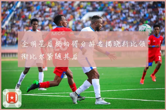 全明星后场均得分排名揭晓科比领衔比尔紧随其后