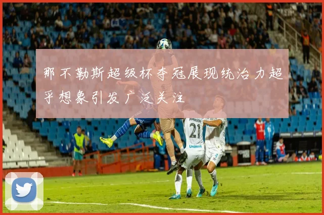 那不勒斯超级杯夺冠展现统治力超乎想象引发广泛关注